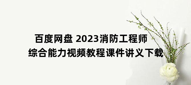 '百度网盘 2023消防工程师综合能力视频教程课件讲义下载'